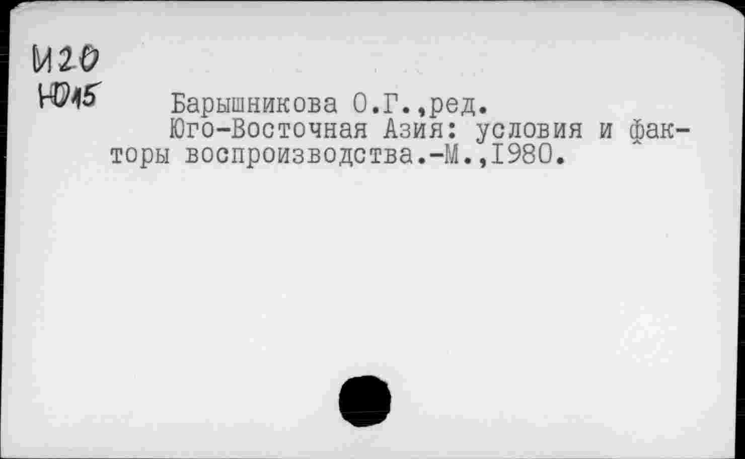 ﻿Барышникова 0.Г.,ред.
Юго-Восточная Азия: условия и факторы воспроизводства.-М.,1980.